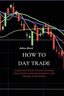 HOW TO DAY TRADE: A Detailed Guide to Day Trading Strategies, Risk Management and Trader Psychology