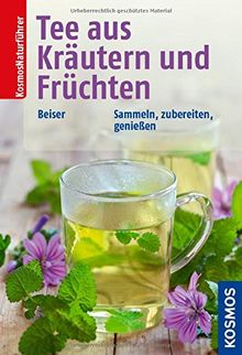 Tee aus Kräutern und Früchten: Sammeln, zubereiten, genießen