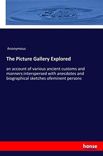 The Picture Gallery Explored: an account of various ancient customs and manners:interspersed with anecdotes and biographical sketches ofeminent persons
