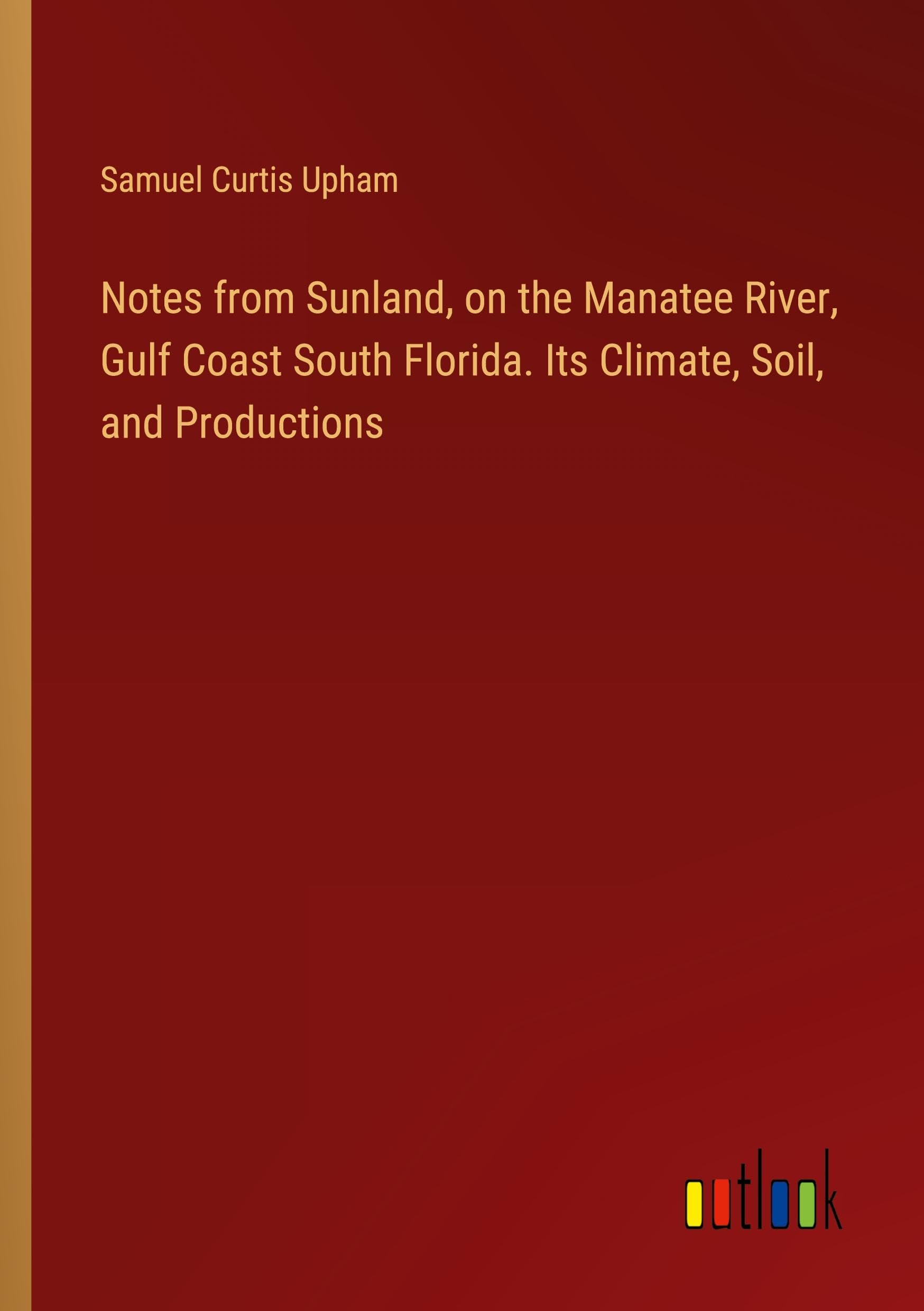 Notes from Sunland, on the Manatee River, Gulf Coast South Florida. Its Climate, Soil, and Productions