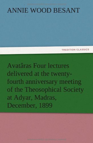 Avatâras Four lectures delivered at the twenty-fourth anniversary meeting of the Theosophical Society at Adyar, Madras, December, 1899