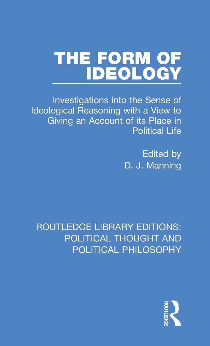 The Form of Ideology: Investigations into the Sense of Ideological Reasoning with a View to Giving an Account of its Place in Political Life ... and Political Philosophy, 37, Band 37)