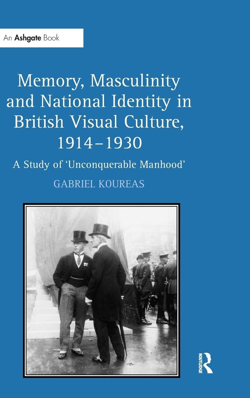 Memory, Masculinity and National Identity in British Visual Culture, 1914–1930: A Study of 'Unconquerable Manhood'
