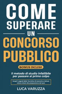 Come Superare Un Concorso Pubblico: Il metodo di studio infallibile per passare al primo colpo. Scopri i segreti delle Tecniche di Memoria e Lettura Veloce mirati alla preparazione dei QUIZ