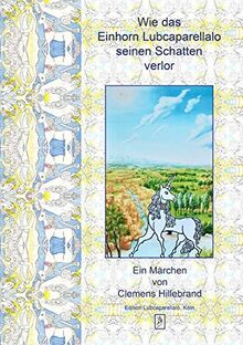 Wie das Einhorn Lubcaparellalo seinen Schatten verlor: Ein Märchen von Clemens Hillebrand