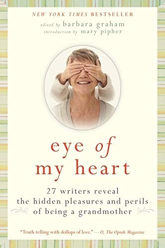 Eye of My Heart: 27 Writers Reveal the Hidden Pleasures and Perils of Being a Grandmother
