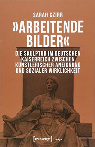 »Arbeitende Bilder«: Die Skulptur im Deutschen Kaiserreich zwischen künstlerischer Aneignung und sozialer Wirklichkeit (Image, Bd. 135)