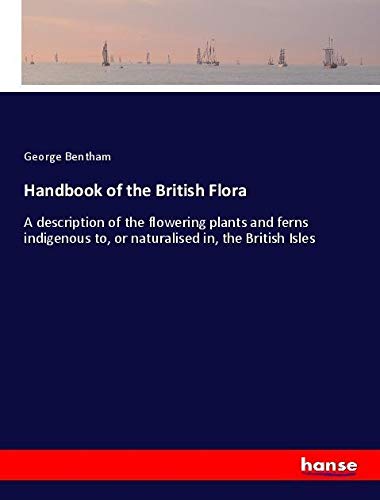 Handbook of the British Flora: A description of the flowering plants and ferns indigenous to, or naturalised in, the British Isles