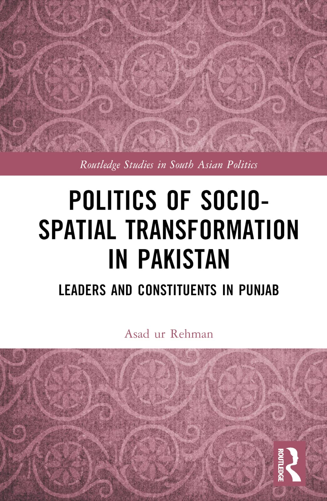 Politics of Socio-Spatial Transformation in Pakistan: Leaders and Constituents in Punjab (Routledge Studies in South Asian Politics, 37)