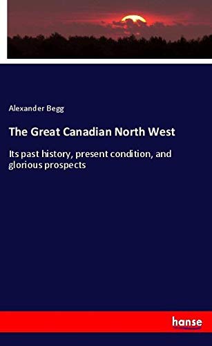 The Great Canadian North West: Its past history, present condition, and glorious prospects