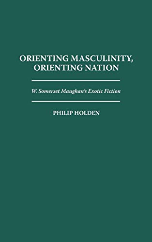 Orienting Masculinity, Orienting Nation: W. Somerset Maugham's Exotic Fiction (Contributions to the Study of World Literature)