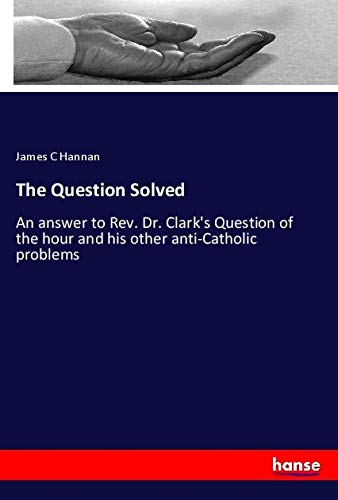 The Question Solved: An answer to Rev. Dr. Clark's Question of the hour and his other anti-Catholic problems