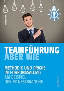 TEAMFÜHRUNG - ABER WIE: Methodik und Praxis im Führungsalltag am Beispiel der Fitnessbranche