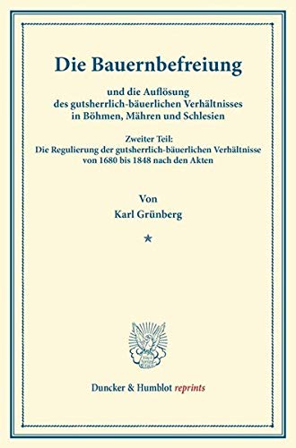 Die Bauernbefreiung: und die Auflösung des gutsherrlich-bäuerlichen Verhältnisses in Böhmen, Mähren und Schlesien. Zweiter Teil: Die Regulierung der ... nach den Akten. (Duncker & Humblot reprints)
