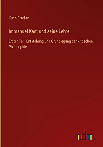 Immanuel Kant und seine Lehre: Erster Teil: Entstehung und Grundlegung der kritischen Philosophie