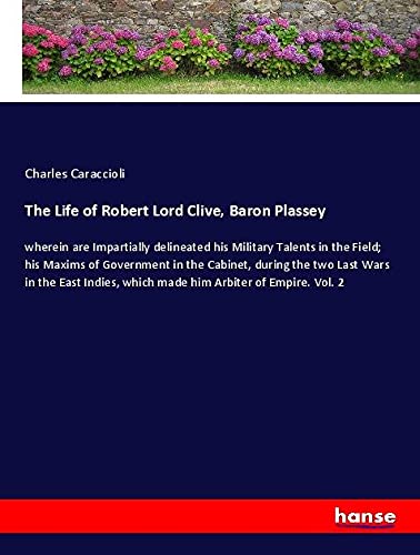 The Life of Robert Lord Clive, Baron Plassey: wherein are Impartially delineated his Military Talents in the Field; his Maxims of Government in the ... which made him Arbiter of Empire. Vol. 2
