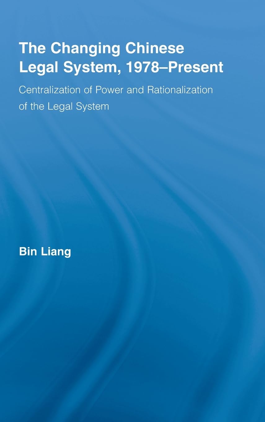 The Changing Chinese Legal System, 1978-Present: Centralization of Power and Rationalization of the Legal System (East Asia: History, Politics, Sociology, Culture)