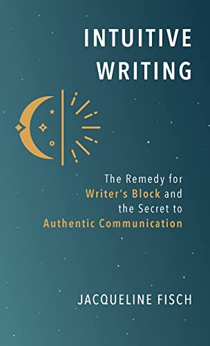 Intuitive Writing: The Remedy for Writer's Block and the Secret to Authentic Communication