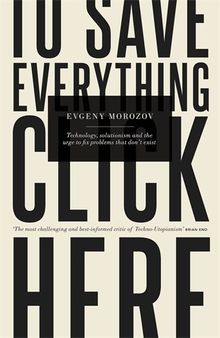 To Save Everything, Click Here: Technology, Solutionism, and the Urge to Fix Problems that Don't Exist