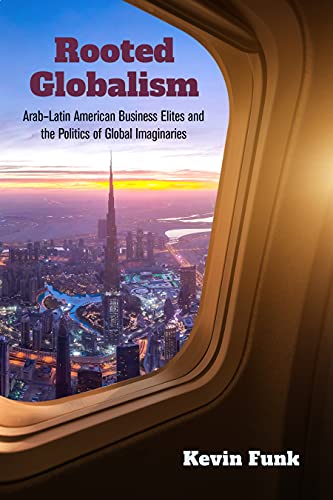 Rooted Globalism: Arab-Latin American Business Elites and the Politics of Global Imaginaries (Framing the Global)