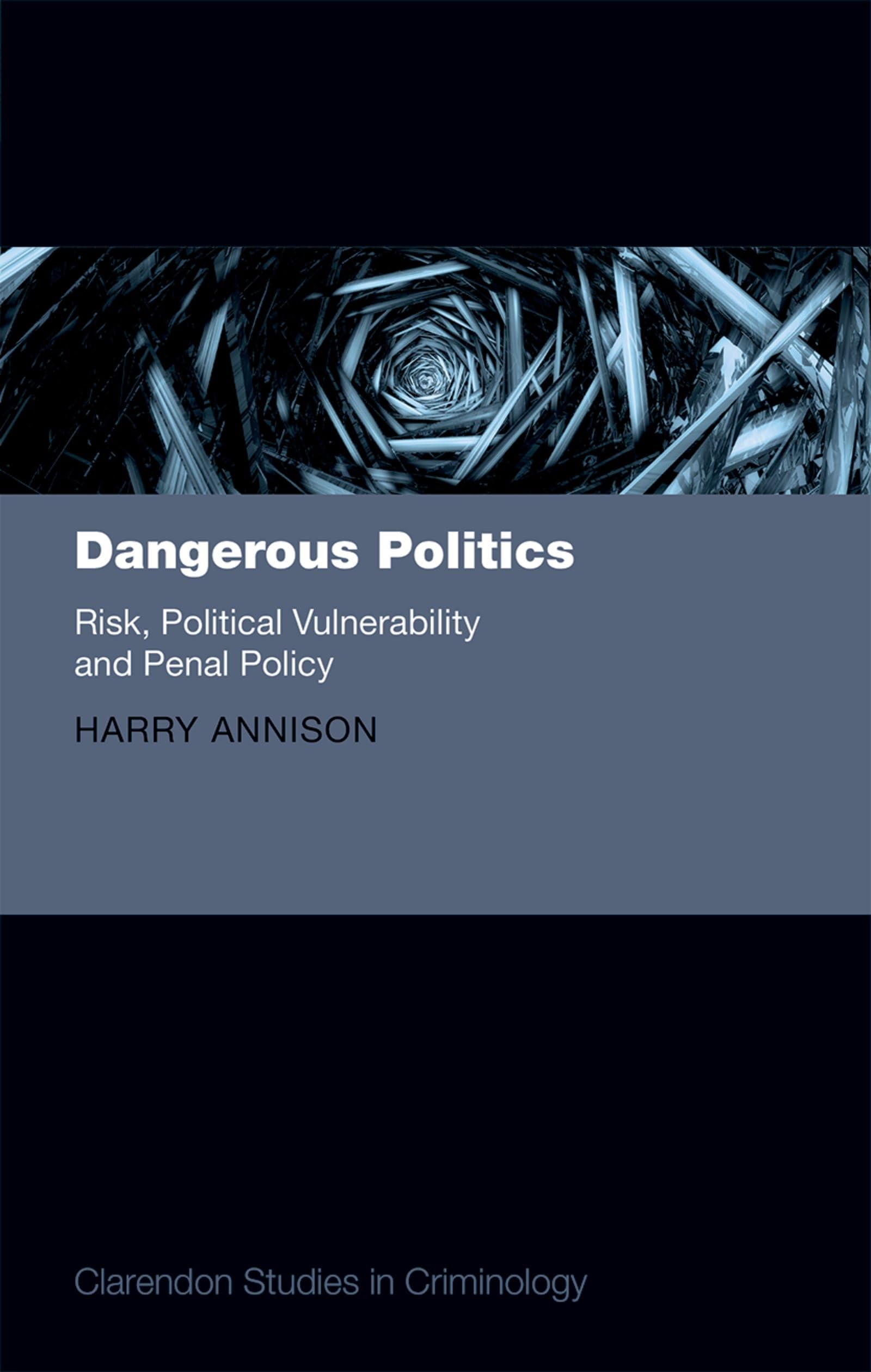 Dangerous Politics: Risk, Political Vulnerability, and Penal Policy (Clarendon Studies in Criminology)