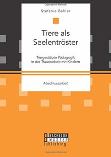 Tiere als Seelentröster. Tiergestützte Pädagogik in der Trauerarbeit mit Kindern