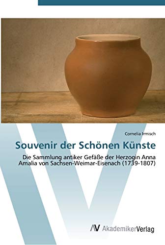 Souvenir der Schönen Künste: Die Sammlung antiker Gefäße der Herzogin Anna Amalia von Sachsen-Weimar-Eisenach (1739-1807)