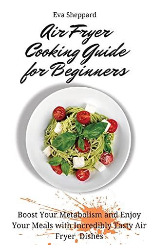 Air Fryer Cooking Guide for Beginners: Boost Your Metabolism and Enjoy Your Meals with Incredibly Tasty Air Fryer Dishes
