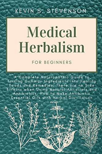 Medical Herbalism for Beginners: A Complete Naturopathic Guide to Turning Common Ingredients into Healing Foods and Remedies. There are no Side ... Antibiotic Essential Oils with Herbal Distil