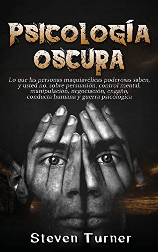 Psicología oscura: Lo que las personas maquiavélicas poderosas saben, y usted no, sobre persuasión, control mental, manipulación, negociación, engaño, conducta humana y guerra psicológica