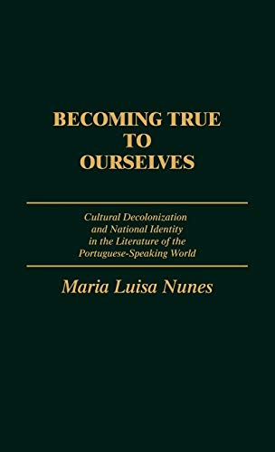 Becoming True to Ourselves: Cultural Decolonization and National Identity in the Literature of the Portuguese-Speaking World (Contributions to the Study of World Literature)