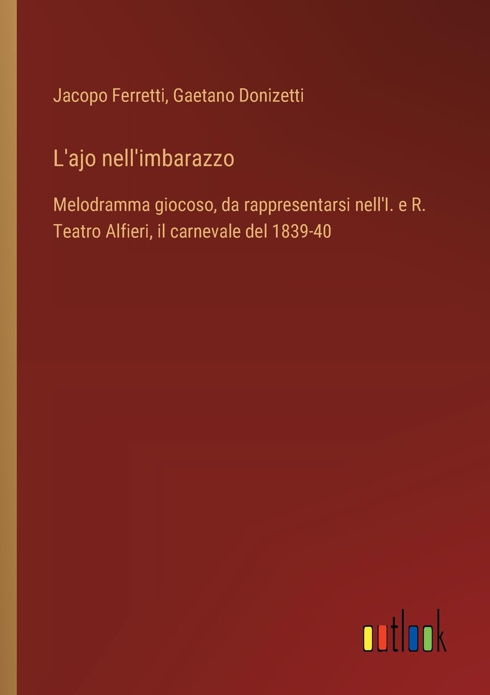L'ajo nell'imbarazzo: Melodramma giocoso, da rappresentarsi nell'I. e R. Teatro Alfieri, il carnevale del 1839-40