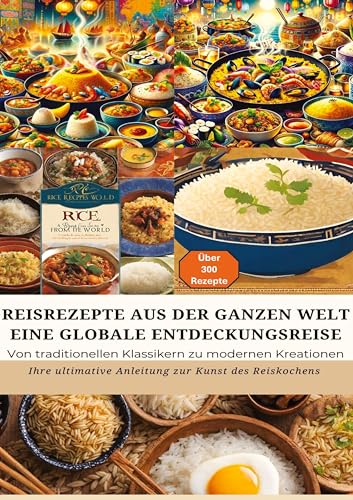REISREZEPTE AUS DER GANZEN WELT: Eine globale Entdeckungsreise: Meisterwerke der Reisküche: - Ultimativer Guide für Reisliebhaber mit traditionellen ... Anleitung zur Kunst des Reiskochens