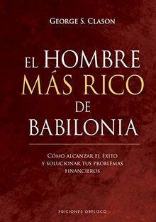 El Hombre Mas Rico de Babilonia: Como Alcanzar El Exito Y Solucionar Tus Problemas Financieros (Éxito)