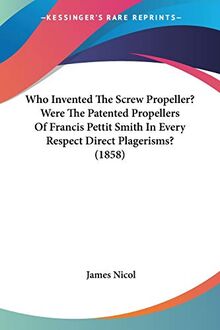 Who Invented The Screw Propeller? Were The Patented Propellers Of Francis Pettit Smith In Every Respect Direct Plagerisms? (1858)