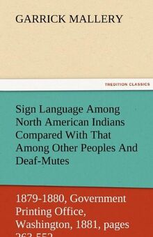 Sign Language Among North American Indians Compared With That Among Other Peoples And Deaf-Mutes First Annual Report of the Bureau of Ethnology to the ... Office, Washington, 1881, pages 263-552