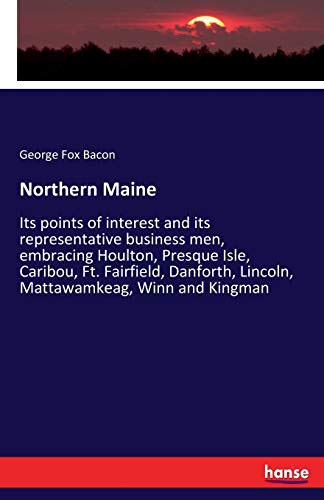 Northern Maine: Its points of interest and its representative business men, embracing Houlton, Presque Isle, Caribou, Ft. Fairfield, Danforth, Lincoln, Mattawamkeag, Winn and Kingman