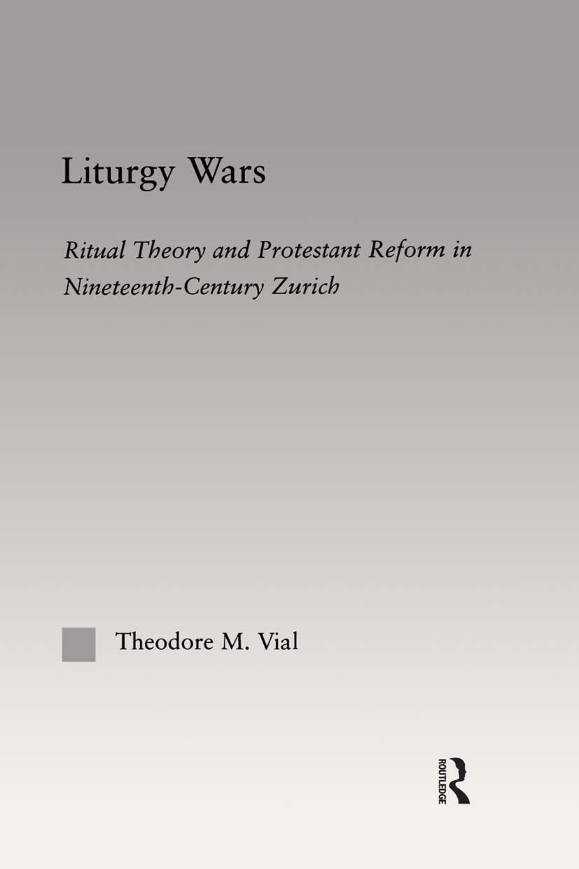 Liturgy Wars: Ritual Theory and Protestant Reform in Nineteenth-Century Zurich (Outstanding Dissertations on Religion in History, Society and Culture I: The Americas and the Carribean, 4)