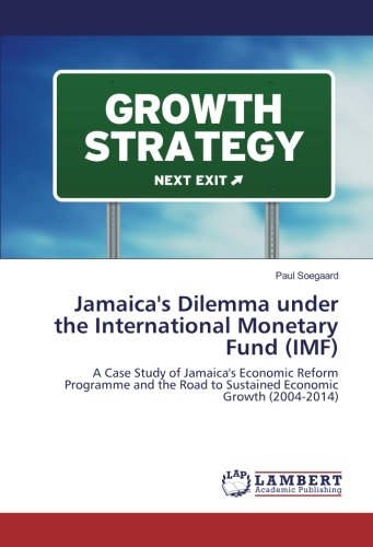 Jamaica's Dilemma under the International Monetary Fund (IMF): A Case Study of Jamaica's Economic Reform Programme and the Road to Sustained Economic Growth (2004-2014)
