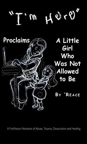 I'm Here Proclaims a Little Girl Who Was Not Allowed to Be: A First - Person Narrative of Abuse, Trauma, Dissociation and Healing