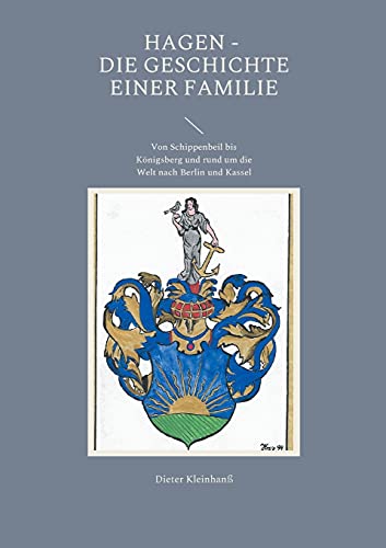 Hagen - Die Geschichte einer Familie: Von Schippenbeil bis Königsberg und rund um die Welt nach Berlin und Kassel