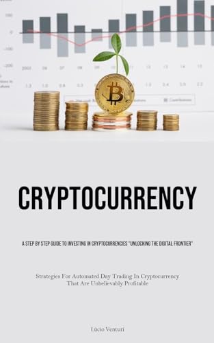 Cryptocurrency: A Step By Step Guide To Investing In Cryptocurrencies Unlocking The Digital Frontier (Strategies For Automated Day Trading In Cryptocurrency That Are Unbelievably Profitable)