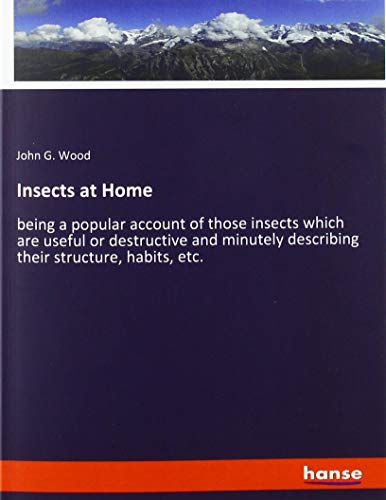 Insects at Home: being a popular account of those insects which are useful or destructive and minutely describing their structure, habits, etc.