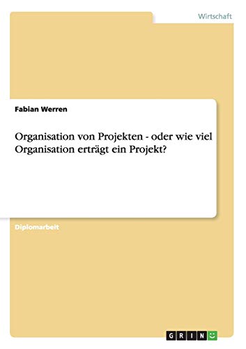 Organisation von Projekten - oder wie viel Organisation erträgt ein Projekt?: Diplomarbeit