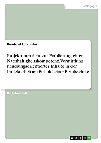 Projektunterricht zur Etablierung einer Nachhaltigkeitskompetenz. Vermittlung handlungsorientierter Inhalte in der Projektarbeit am Beispiel einer Berufsschule