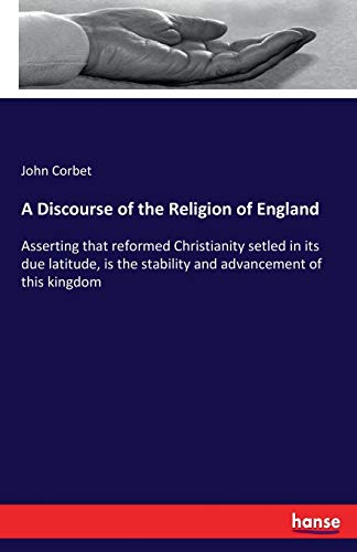 A Discourse of the Religion of England: Asserting that reformed Christianity setled in its due latitude, is the stability and advancement of this kingdom