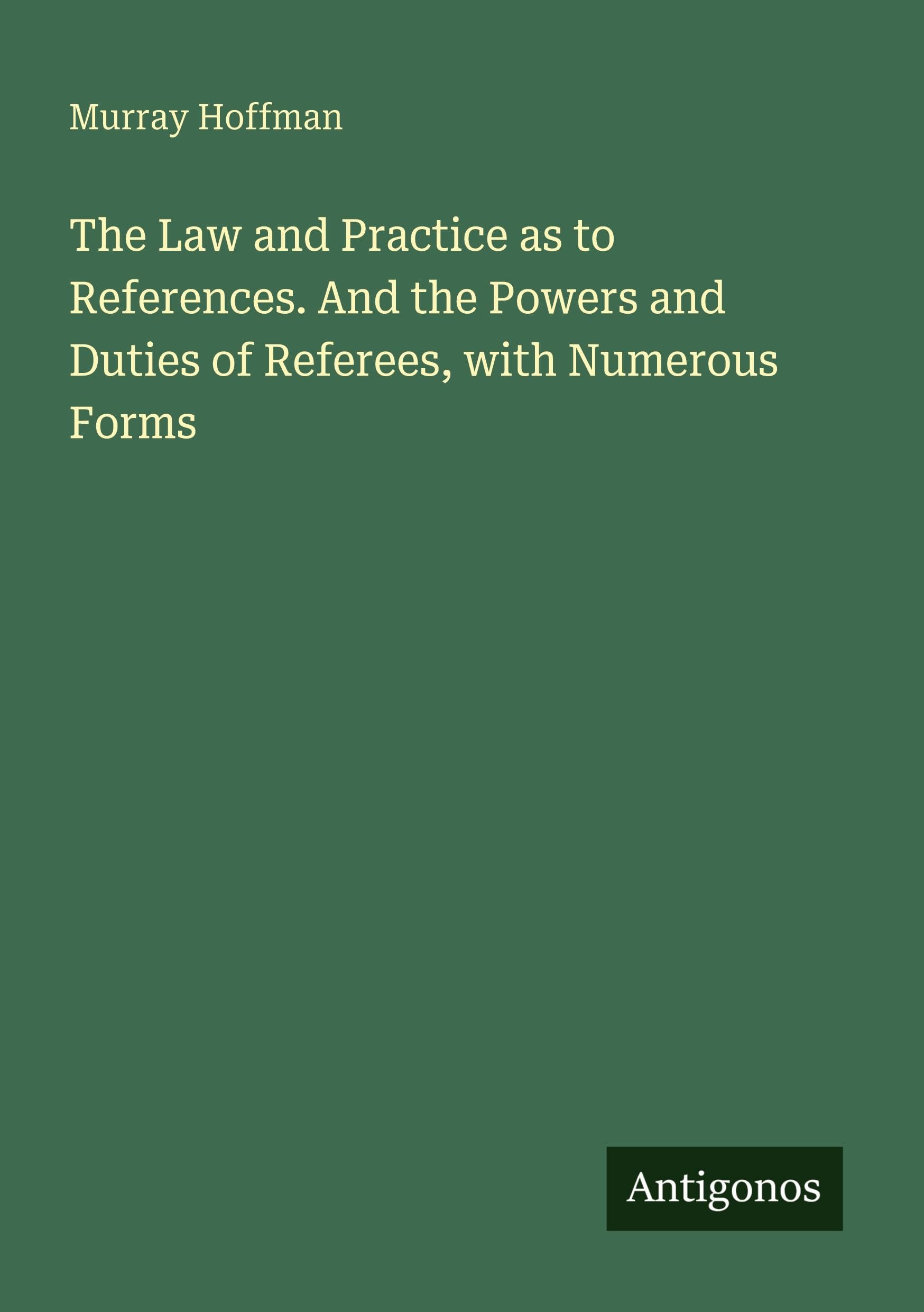 The Law and Practice as to References. And the Powers and Duties of Referees, with Numerous Forms