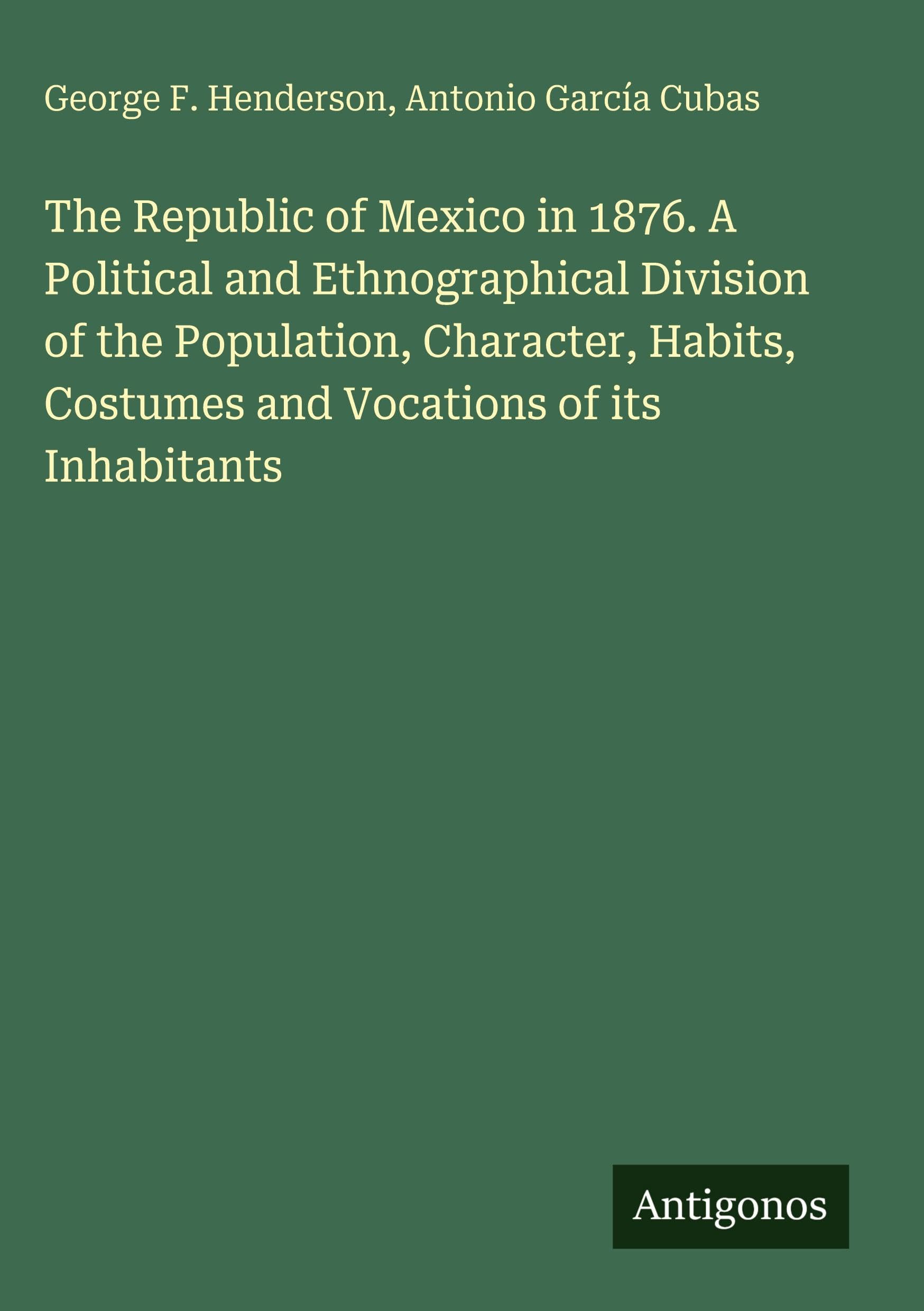 The Republic of Mexico in 1876. A Political and Ethnographical Division of the Population, Character, Habits, Costumes and Vocations of its Inhabitants