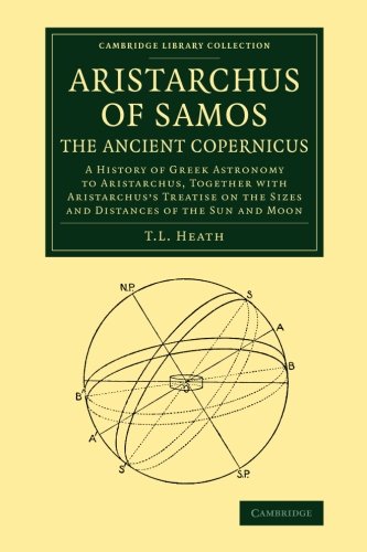 Aristarchus of Samos, the Ancient Copernicus: A History Of Greek Astronomy To Aristarchus, Together With Aristarchus's Treatise On The Sizes And ... (Cambridge Library Collection - Mathematics)
