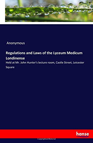 Regulations and Laws of the Lyceum Medicum Londinense: Held at Mr. John Hunter's lecture room, Castle Street, Leicester Square